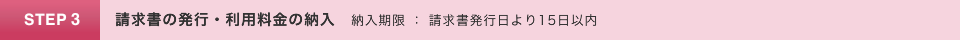 STEP3.請求書の発行・利用料金の納入　納入期限：請求書発行日より15日以内