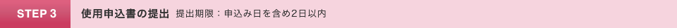 STEP3.使用申込書の提出　提出期限：申込み日を含め２日以内