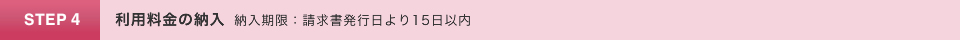 STEP4.利用料金の納入　納入期限：請求書発行日より15日以内